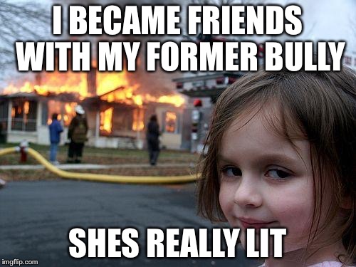 Disaster Girl | I BECAME FRIENDS WITH MY FORMER BULLY; SHES REALLY LIT | image tagged in memes,disaster girl | made w/ Imgflip meme maker