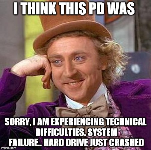 Creepy Condescending Wonka | I THINK THIS PD WAS; SORRY, I AM EXPERIENCING TECHNICAL DIFFICULTIES. SYSTEM FAILURE.. HARD DRIVE JUST CRASHED | image tagged in memes,creepy condescending wonka | made w/ Imgflip meme maker