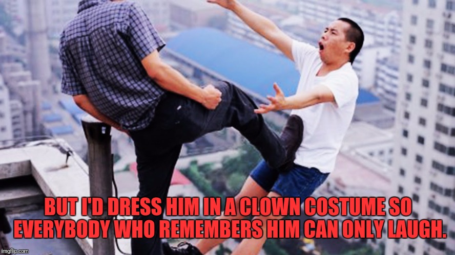 BUT I'D DRESS HIM IN A CLOWN COSTUME SO EVERYBODY WHO REMEMBERS HIM CAN ONLY LAUGH. | made w/ Imgflip meme maker