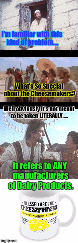 Blessed are the Cheesemakers....a game of Telephone...a bit like scripture. | I'm familiar with this kind of problem.... What's So Special about the Cheesemakers? Well obviously it's not meant to be taken LITERALLY.... | image tagged in monty python tis a silly place,life of brian,blessed,the most interesting man in yhe jungle,funny meme,memes | made w/ Imgflip meme maker