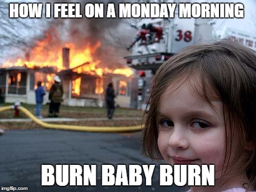 Disaster Girl Meme | HOW I FEEL ON A MONDAY MORNING; BURN BABY BURN | image tagged in memes,disaster girl | made w/ Imgflip meme maker