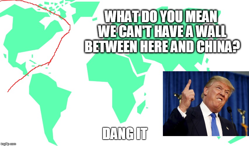 Wall | WHAT DO YOU MEAN WE CAN'T HAVE A WALL BETWEEN HERE AND CHINA? DANG IT | image tagged in donald trump,america,dang it,memes | made w/ Imgflip meme maker