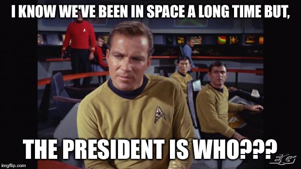 Star trek | I KNOW WE'VE BEEN IN SPACE A LONG TIME BUT, THE PRESIDENT IS WHO??? | image tagged in star trek | made w/ Imgflip meme maker