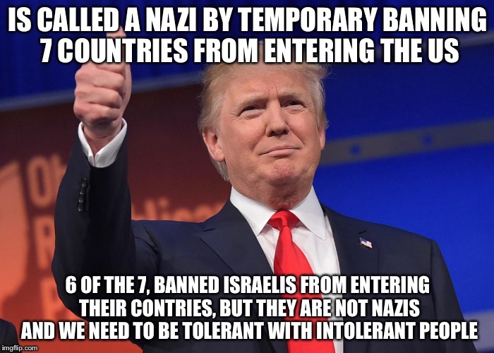 Liberal Logic | IS CALLED A NAZI BY TEMPORARY BANNING 7 COUNTRIES FROM ENTERING THE US; 6 OF THE 7, BANNED ISRAELIS FROM ENTERING THEIR CONTRIES, BUT THEY ARE NOT NAZIS AND WE NEED TO BE TOLERANT WITH INTOLERANT PEOPLE | image tagged in donald trump | made w/ Imgflip meme maker