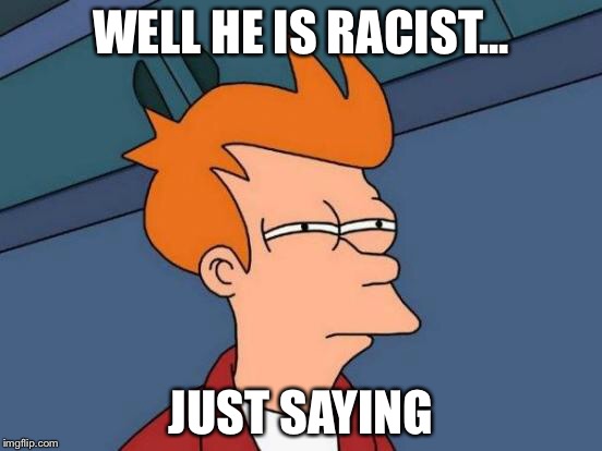 Futurama Fry Meme | WELL HE IS RACIST... JUST SAYING | image tagged in memes,futurama fry | made w/ Imgflip meme maker