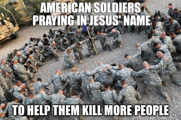 American Soldiers Praying in Jesus' Name 001 | AMERICAN SOLDIERS PRAYING IN JESUS' NAME; TO HELP THEM KILL MORE PEOPLE | image tagged in american soldiers praying in jesus' name 001 | made w/ Imgflip meme maker