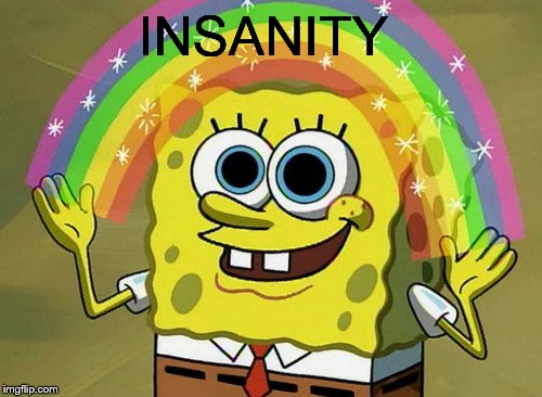 Insanity | INSANITY | image tagged in memes,imagination spongebob | made w/ Imgflip meme maker