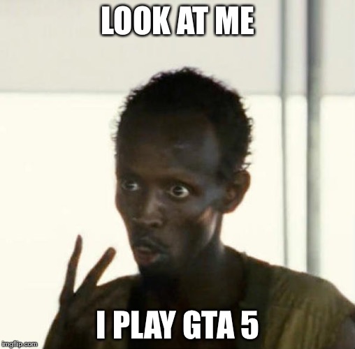 LOOK AT ME I PLAY GTA 5 | made w/ Imgflip meme maker
