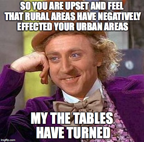 Creepy Condescending Wonka | SO YOU ARE UPSET AND FEEL THAT RURAL AREAS HAVE NEGATIVELY EFFECTED YOUR URBAN AREAS; MY THE TABLES HAVE TURNED | image tagged in memes,creepy condescending wonka | made w/ Imgflip meme maker