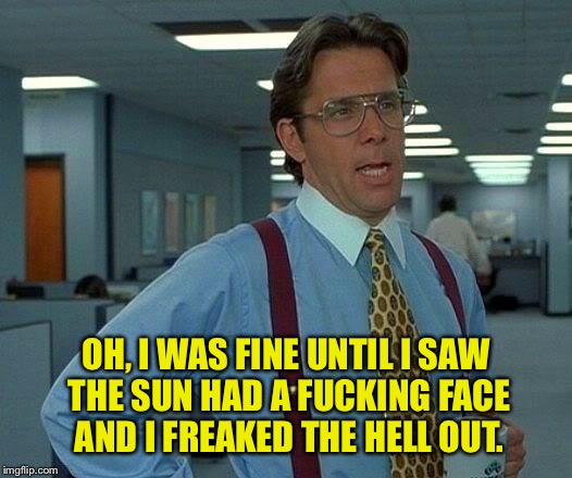 That Would Be Great Meme | OH, I WAS FINE UNTIL I SAW THE SUN HAD A F**KING FACE AND I FREAKED THE HELL OUT. | image tagged in memes,that would be great | made w/ Imgflip meme maker