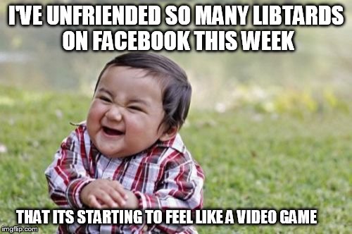 Cleansing your Facebook of Libtards | I'VE UNFRIENDED SO MANY LIBTARDS ON FACEBOOK THIS WEEK; THAT ITS STARTING TO FEEL LIKE A VIDEO GAME | image tagged in memes,evil toddler,facebook,libtards | made w/ Imgflip meme maker