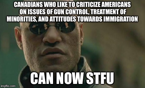 Matrix Morpheus | CANADIANS WHO LIKE TO CRITICIZE AMERICANS ON ISSUES OF GUN CONTROL, TREATMENT OF MINORITIES, AND ATTITUDES TOWARDS IMMIGRATION; CAN NOW STFU | image tagged in memes,matrix morpheus | made w/ Imgflip meme maker