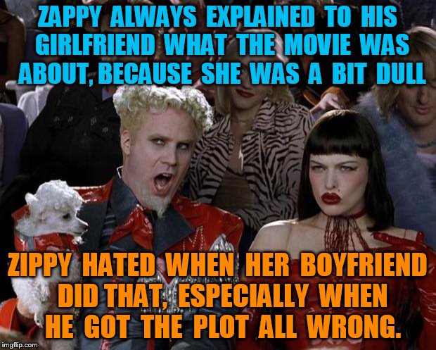 Mugatu So Hot Right Now Meme | ZAPPY  ALWAYS  EXPLAINED  TO  HIS  GIRLFRIEND  WHAT  THE  MOVIE  WAS  ABOUT, BECAUSE  SHE  WAS  A  BIT  DULL; ZIPPY  HATED  WHEN  HER  BOYFRIEND  DID THAT,  ESPECIALLY  WHEN  HE  GOT  THE  PLOT  ALL  WRONG. | image tagged in memes,mugatu so hot right now | made w/ Imgflip meme maker
