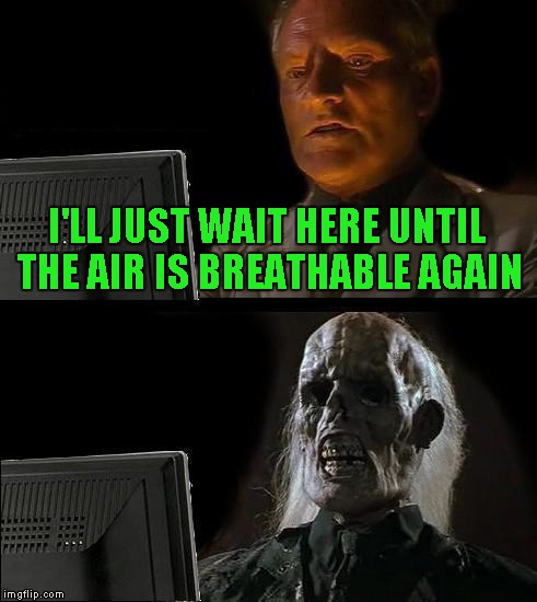 I'll Just Wait Here Meme | I'LL JUST WAIT HERE UNTIL THE AIR IS BREATHABLE AGAIN | image tagged in memes,ill just wait here | made w/ Imgflip meme maker