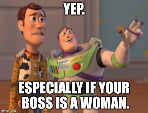 X, X Everywhere Meme | YEP. ESPECIALLY IF YOUR BOSS IS A WOMAN. | image tagged in memes,x x everywhere | made w/ Imgflip meme maker