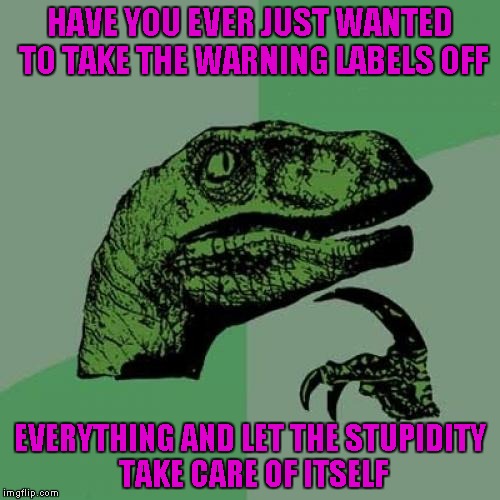 Seems like it will probably work... |  HAVE YOU EVER JUST WANTED TO TAKE THE WARNING LABELS OFF; EVERYTHING AND LET THE STUPIDITY TAKE CARE OF ITSELF | image tagged in memes,philosoraptor,warning labels,funny,stupidity,easy solutions | made w/ Imgflip meme maker