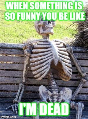 Waiting Skeleton Meme | WHEN SOMETHING IS SO FUNNY YOU BE LIKE; I'M DEAD | image tagged in memes,waiting skeleton | made w/ Imgflip meme maker