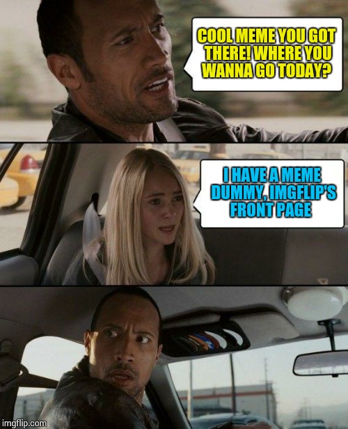 The Rock Driving Meme | COOL MEME YOU GOT THERE! WHERE YOU WANNA GO TODAY? I HAVE A MEME DUMMY, IMGFLIP'S FRONT PAGE | image tagged in memes,the rock driving,imgflip front page | made w/ Imgflip meme maker