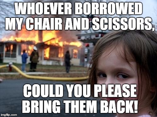 Evil Girl Fire | WHOEVER BORROWED MY CHAIR AND SCISSORS, COULD YOU PLEASE BRING THEM BACK! | image tagged in evil girl fire | made w/ Imgflip meme maker