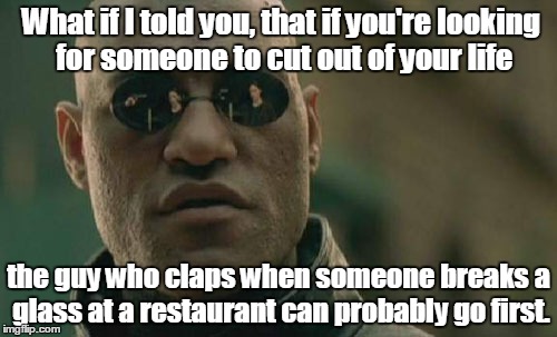 Matrix Morpheus | What if I told you, that if you're looking for someone to cut out of your life; the guy who claps when someone breaks a glass at a restaurant can probably go first. | image tagged in memes,matrix morpheus | made w/ Imgflip meme maker