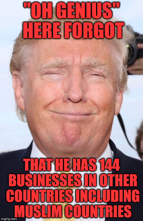 Trumpster | "OH GENIUS" HERE FORGOT; THAT HE HAS 144 BUSINESSES IN OTHER COUNTRIES INCLUDING MUSLIM COUNTRIES | image tagged in trumpster | made w/ Imgflip meme maker