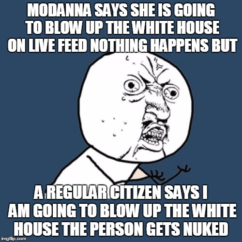 Y U No | MODANNA SAYS SHE IS GOING TO BLOW UP THE WHITE HOUSE ON LIVE FEED NOTHING HAPPENS BUT; A REGULAR CITIZEN SAYS I AM GOING TO BLOW UP THE WHITE HOUSE THE PERSON GETS NUKED | image tagged in memes,y u no | made w/ Imgflip meme maker