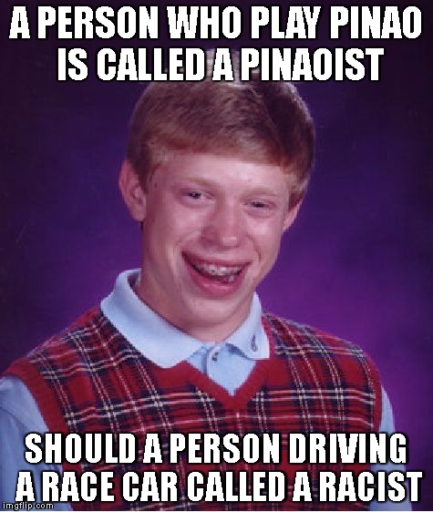 Bad Luck Brian | A PERSON WHO PLAY PINAO IS CALLED A PINAOIST; SHOULD A PERSON DRIVING A RACE CAR CALLED A RACIST | image tagged in memes,bad luck brian | made w/ Imgflip meme maker
