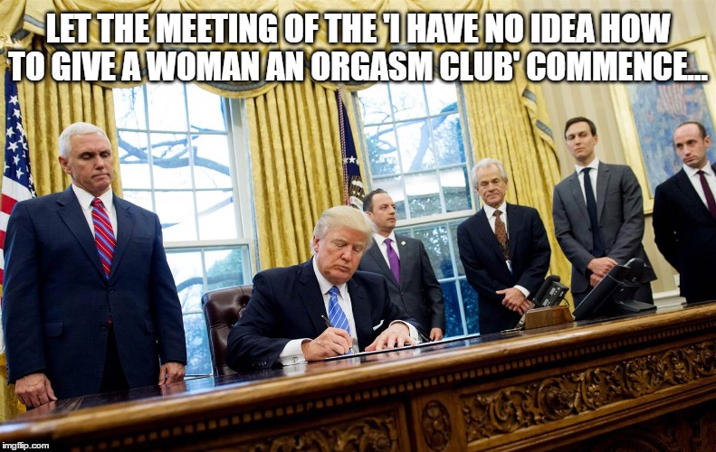 Vaginas Are Scary | LET THE MEETING OF THE 'I HAVE NO IDEA HOW TO GIVE A WOMAN AN ORGASM CLUB' COMMENCE... | image tagged in planned parenthood,donald trump | made w/ Imgflip meme maker