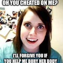 Crazy Girlfriend | OH YOU CHEATED ON ME? I'LL FORGIVE YOU IF YOU HELP ME BURY HER BODY | image tagged in crazy girlfriend | made w/ Imgflip meme maker