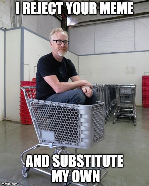 MY REALITY BRINGS ALL THE MEMES TO THE YARD... | I REJECT YOUR MEME; AND SUBSTITUTE MY OWN | image tagged in mythbusters,reality,better than yours,darn right it's better than yours,i'd teach you but i'd have to charge | made w/ Imgflip meme maker