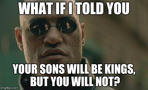 Matrix Morpheus Meme | WHAT IF I TOLD YOU; YOUR SONS WILL BE KINGS, BUT YOU WILL NOT? | image tagged in memes,matrix morpheus | made w/ Imgflip meme maker