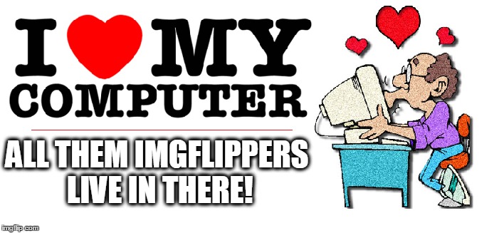 Thanks For The Laughs Ya'll! | ALL THEM IMGFLIPPERS LIVE IN THERE! | image tagged in love meme,imgflippers,funny shit | made w/ Imgflip meme maker