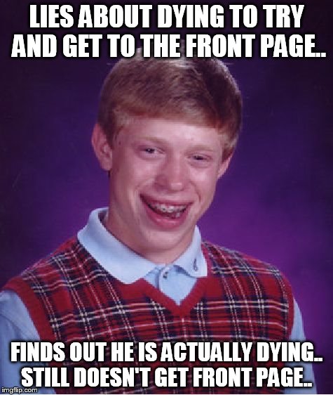Bad Luck Brian | LIES ABOUT DYING TO TRY AND GET TO THE FRONT PAGE.. FINDS OUT HE IS ACTUALLY DYING.. STILL DOESN'T GET FRONT PAGE.. | image tagged in memes,bad luck brian | made w/ Imgflip meme maker