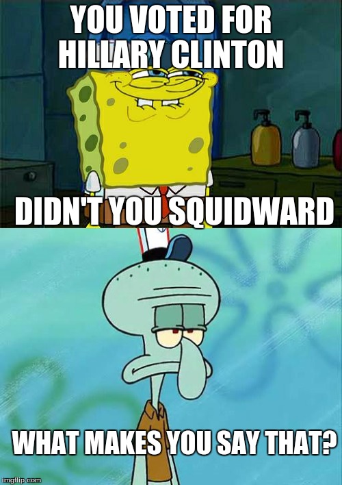 Spongebob and politics | YOU VOTED FOR HILLARY CLINTON; DIDN'T YOU SQUIDWARD; WHAT MAKES YOU SAY THAT? | image tagged in memes,don't you squidward,spongebob,squidward,politics | made w/ Imgflip meme maker