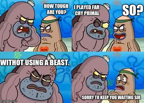 How Tough Are You | SO? I PLAYED FAR CRY PRIMAL; HOW TOUGH ARE YOU? WITHOT USING A BEAST. SORRY TO KEEP YOU WAITING SIR | image tagged in memes,how tough are you,far cry | made w/ Imgflip meme maker