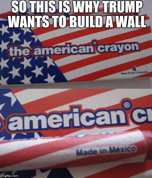 All Because Of Crayons  | SO THIS IS WHY TRUMP WANTS TO BUILD A WALL | image tagged in memes,funny | made w/ Imgflip meme maker