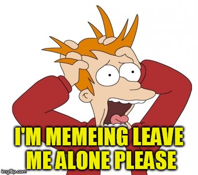 I'M MEMEING LEAVE ME ALONE PLEASE | made w/ Imgflip meme maker