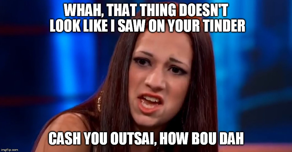 Tinder mistake | WHAH, THAT THING DOESN'T LOOK LIKE I SAW ON YOUR TINDER; CASH YOU OUTSAI, HOW BOU DAH | image tagged in cash me outsai how bou dah,memes | made w/ Imgflip meme maker