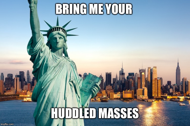 statue of liberty | BRING ME YOUR; HUDDLED MASSES | image tagged in statue of liberty | made w/ Imgflip meme maker