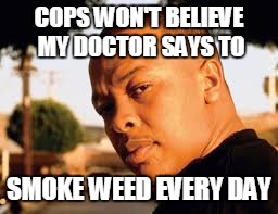 Smoke Weed Every Day | COPS WON'T BELIEVE MY DOCTOR SAYS TO; SMOKE WEED EVERY DAY | image tagged in dr dre,memes | made w/ Imgflip meme maker