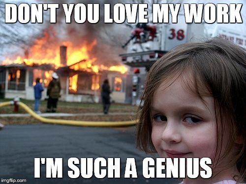 Disaster Girl Meme | DON'T YOU LOVE MY WORK; I'M SUCH A GENIUS | image tagged in memes,disaster girl | made w/ Imgflip meme maker