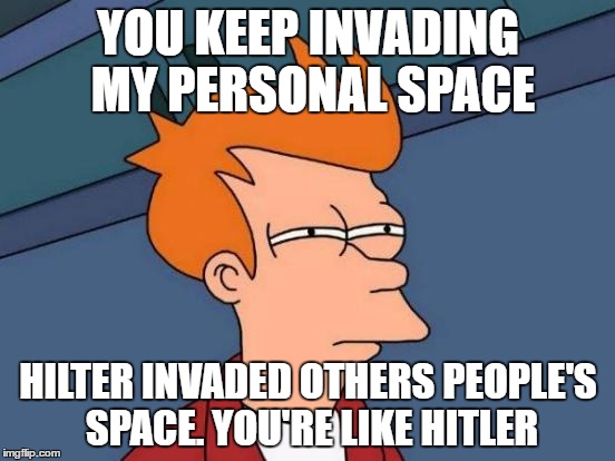 Futurama Fry Meme | YOU KEEP INVADING MY PERSONAL SPACE; HILTER INVADED OTHERS PEOPLE'S SPACE. YOU'RE LIKE HITLER | image tagged in memes,futurama fry | made w/ Imgflip meme maker