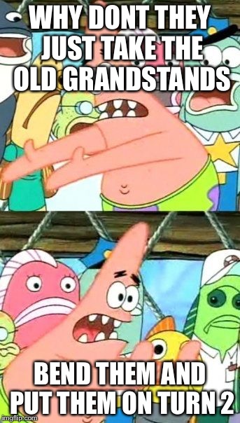 Put It Somewhere Else Patrick Meme | WHY DONT THEY JUST TAKE THE OLD GRANDSTANDS; BEND THEM AND PUT THEM ON TURN 2 | image tagged in memes,put it somewhere else patrick | made w/ Imgflip meme maker