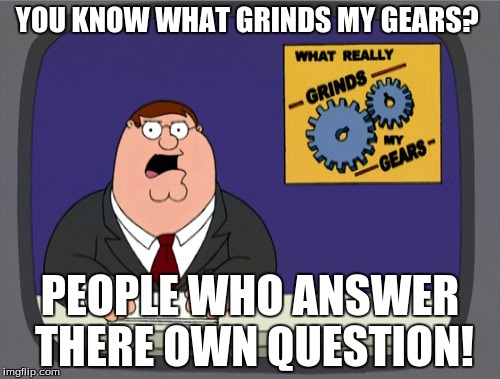 Peter Griffin News | YOU KNOW WHAT GRINDS MY GEARS? PEOPLE WHO ANSWER THERE OWN QUESTION! | image tagged in memes,peter griffin news | made w/ Imgflip meme maker