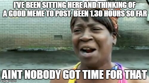 Ain't Nobody Got Time For That Meme | I'VE BEEN SITTING HERE AND THINKING OF A GOOD MEME TO POST. BEEN 1.30 HOURS SO FAR; AINT NOBODY GOT TIME FOR THAT | image tagged in memes,aint nobody got time for that | made w/ Imgflip meme maker