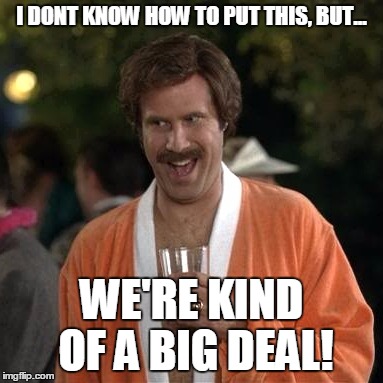 I DONT KNOW HOW TO PUT THIS, BUT... WE'RE KIND OF A BIG DEAL! | image tagged in anchorman | made w/ Imgflip meme maker