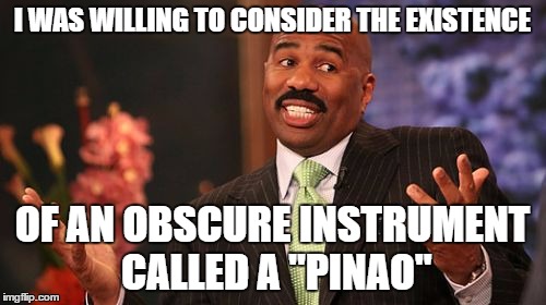 Steve Harvey Meme | I WAS WILLING TO CONSIDER THE EXISTENCE OF AN OBSCURE INSTRUMENT CALLED A "PINAO" | image tagged in memes,steve harvey | made w/ Imgflip meme maker