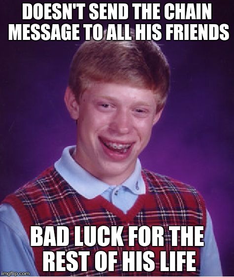 Bad Luck Brian | DOESN'T SEND THE CHAIN MESSAGE TO ALL HIS FRIENDS; BAD LUCK FOR THE REST OF HIS LIFE | image tagged in memes,bad luck brian | made w/ Imgflip meme maker