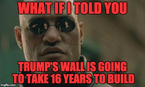 Matrix Morpheus Meme | WHAT IF I TOLD YOU; TRUMP'S WALL IS GOING TO TAKE 16 YEARS TO BUILD | image tagged in memes,matrix morpheus,trump wall,illegal immigration,myrianwaffleev,donald trump | made w/ Imgflip meme maker