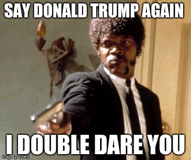 Say That Again I Dare You Meme | SAY DONALD TRUMP AGAIN; I DOUBLE DARE YOU | image tagged in memes,say that again i dare you | made w/ Imgflip meme maker